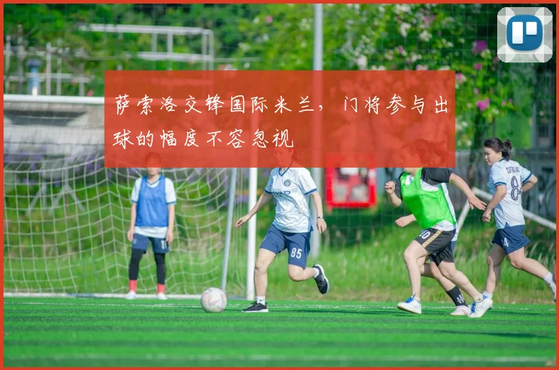 萨索洛交锋国际米兰，门将参与出球的幅度不容忽视