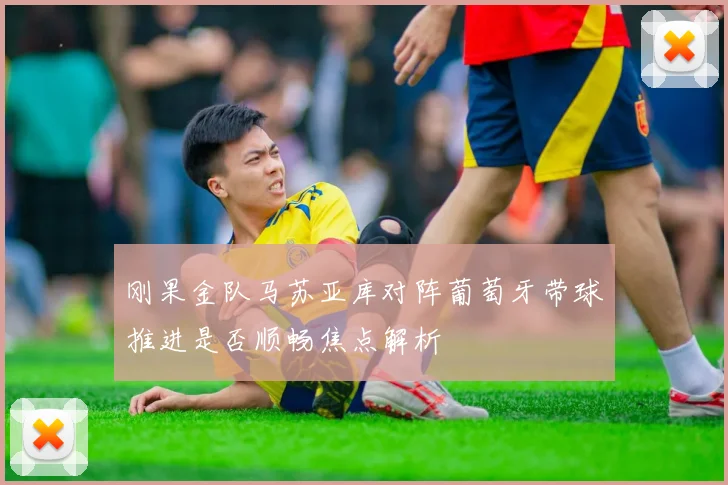 刚果金队马苏亚库对阵葡萄牙带球推进是否顺畅焦点解析