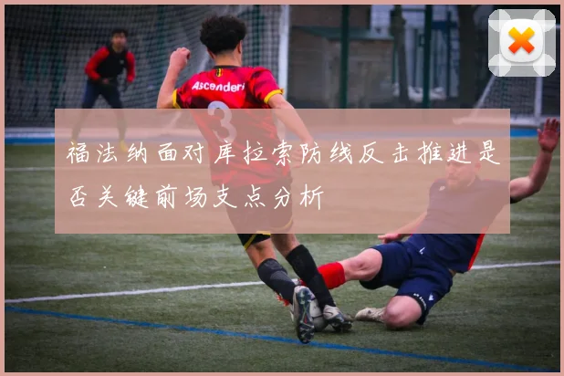 福法纳面对库拉索防线反击推进是否关键前场支点分析