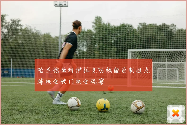哈兰德面对伊拉克防线能否制造点球机会破门机会观察