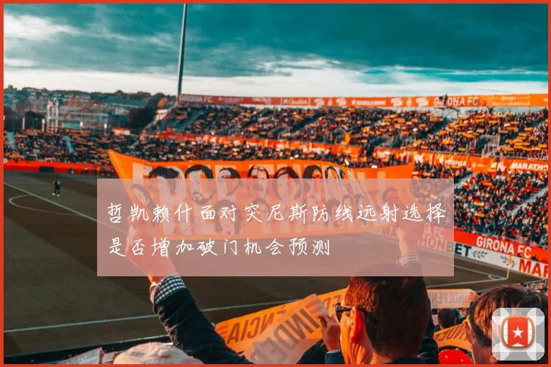 哲凯赖什面对突尼斯防线远射选择是否增加破门机会预测
